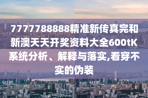 7777788888精准新传真完和新澳天天开奖资料大全600tK系统分析、解释与落实,看穿不实的伪装