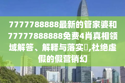 7777788888最新的管家婆和77777888888免费4肖真相领域解答、解释与落实​,杜绝虚假的假营销幻