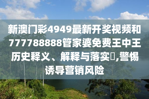 新澳门彩4949最新开奖视频和777788888管家婆免费王中王历史释义、解释与落实​,警惕诱导营销风险