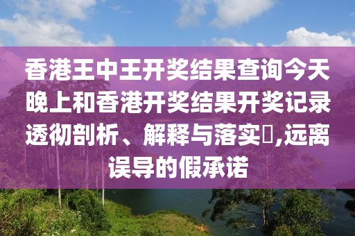 香港王中王开奖结果查询今天晚上和香港开奖结果开奖记录透彻剖析、解释与落实​,远离误导的假承诺