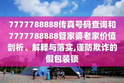 7777788888传真号码查询和7777788888管家婆老家价值剖析、解释与落实,谨防欺诈的假包装锁