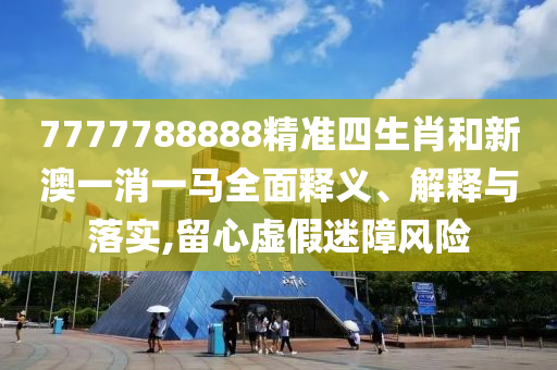 7777788888精准四生肖和新澳一消一马全面释义、解释与落实,留心虚假迷障风险