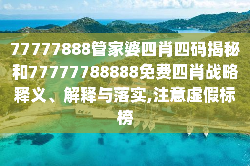 77777888管家婆四肖四码揭秘和77777788888免费四肖战略释义、解释与落实,注意虚假标榜
