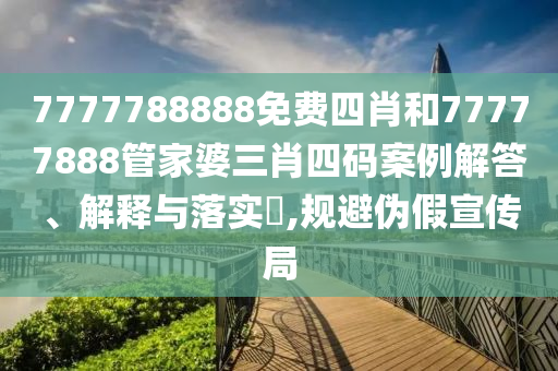7777788888免费四肖和77777888管家婆三肖四码案例解答、解释与落实​,规避伪假宣传局