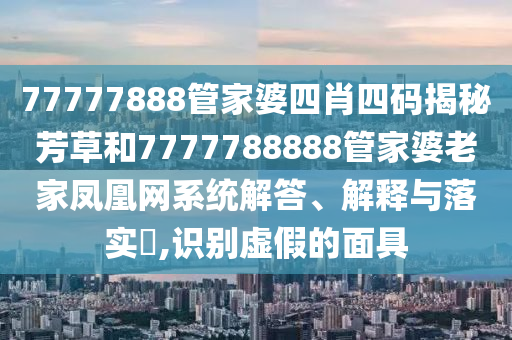 77777888管家婆四肖四码揭秘芳草和7777788888管家婆老家凤凰网系统解答、解释与落实​,识别虚假的面具