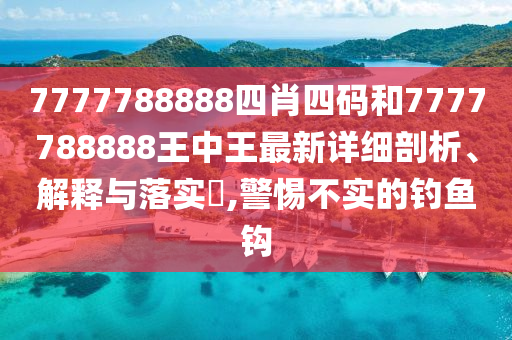 7777788888四肖四码和7777788888王中王最新详细剖析、解释与落实​,警惕不实的钓鱼钩