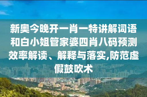 新奥今晚开一肖一特讲解词语和白小姐管家婆四肖八码预测效率解读、解释与落实,防范虚假鼓吹术