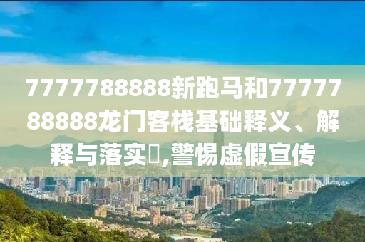 7777788888新跑马和7777788888龙门客栈基础释义、解释与落实​,警惕虚假宣传
