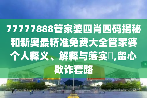 77777888管家婆四肖四码揭秘和新奥最精准免费大全管家婆个人释义、解释与落实​,留心欺诈套路