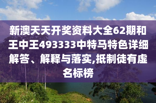 新澳天天开奖资料大全62期和王中王493333中特马特色详细解答、解释与落实,抵制徒有虚名标榜