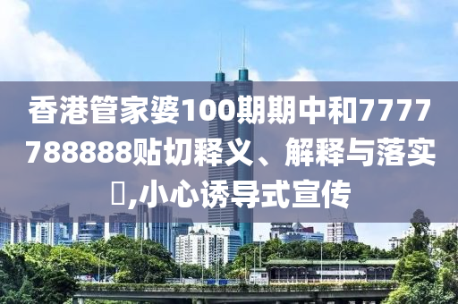 香港管家婆100期期中和7777788888贴切释义、解释与落实​,小心诱导式宣传