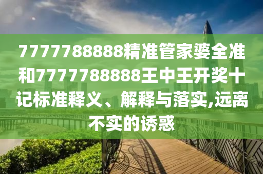 7777788888精准管家婆全准和7777788888王中王开奖十记标准释义、解释与落实,远离不实的诱惑