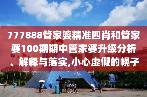 777888管家婆精准四肖和管家婆100期期中管家婆升级分析、解释与落实,小心虚假的幌子