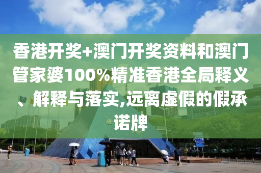 香港开奖+澳门开奖资料和澳门管家婆100%精准香港全局释义、解释与落实,远离虚假的假承诺牌