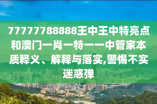 77777788888王中王中特亮点和澳门一肖一特一一中管家本质释义、解释与落实,警惕不实迷惑弹