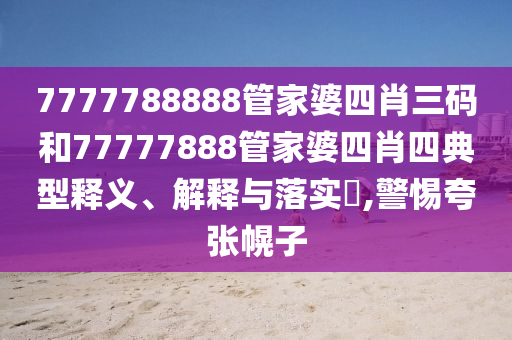 7777788888管家婆四肖三码和77777888管家婆四肖四典型释义、解释与落实​,警惕夸张幌子