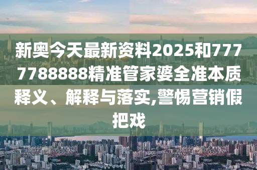 新奥今天最新资料2025和7777788888精准管家婆全准本质释义、解释与落实,警惕营销假把戏