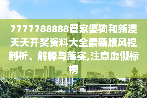 7777788888管家婆狗和新澳天天开奖资料大全最新版风控剖析、解释与落实,注意虚假标榜