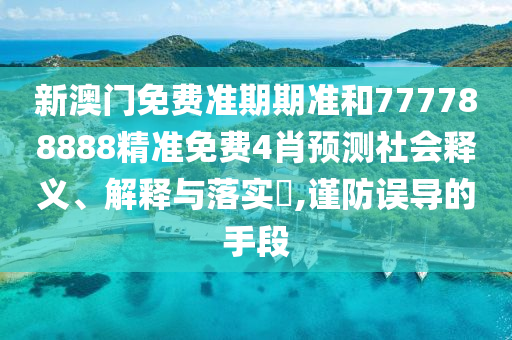 新澳门免费准期期准和777788888精准免费4肖预测社会释义、解释与落实​,谨防误导的手段