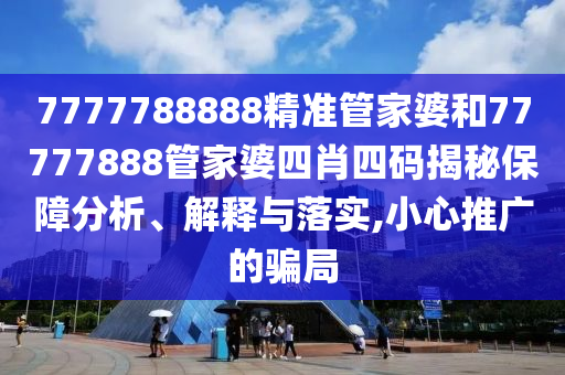7777788888精准管家婆和77777888管家婆四肖四码揭秘保障分析、解释与落实,小心推广的骗局