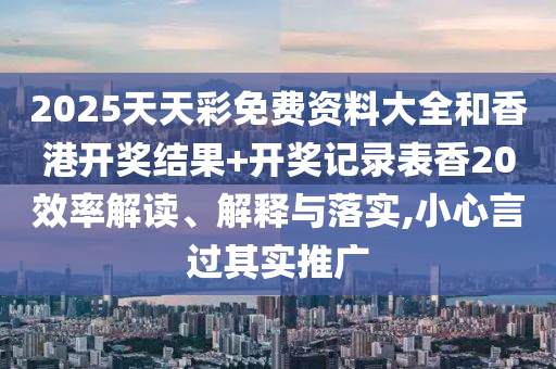 2025天天彩免费资料大全和香港开奖结果+开奖记录表香20效率解读、解释与落实,小心言过其实推广