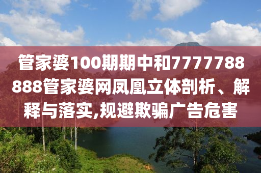 管家婆100期期中和7777788888管家婆网凤凰立体剖析、解释与落实,规避欺骗广告危害