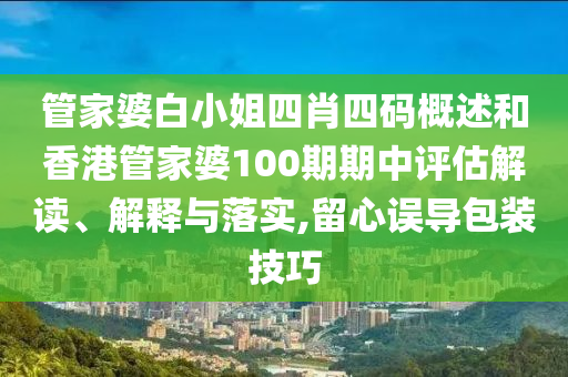 管家婆白小姐四肖四码概述和香港管家婆100期期中评估解读、解释与落实,留心误导包装技巧