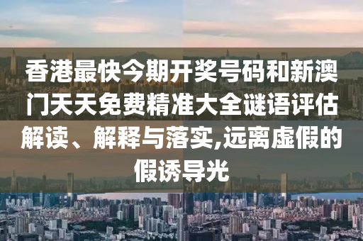 香港最快今期开奖号码和新澳门天天免费精准大全谜语评估解读、解释与落实,远离虚假的假诱导光