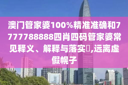澳门管家婆100%精准准确和7777788888四肖四码管家婆常见释义、解释与落实​,远离虚假幌子