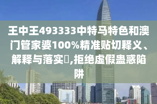 王中王493333中特马特色和澳门管家婆100%精准贴切释义、解释与落实​,拒绝虚假蛊惑陷阱