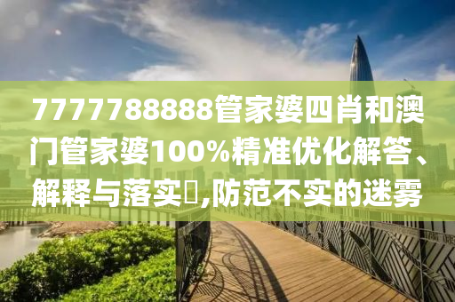 7777788888管家婆四肖和澳门管家婆100%精准优化解答、解释与落实​,防范不实的迷雾