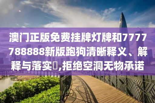 澳门正版免费挂牌灯牌和7777788888新版跑狗清晰释义、解释与落实​,拒绝空洞无物承诺