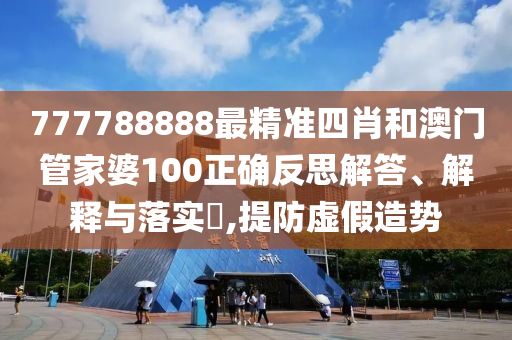 777788888最精准四肖和澳门管家婆100正确反思解答、解释与落实​,提防虚假造势