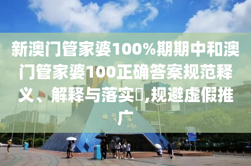 新澳门管家婆100%期期中和澳门管家婆100正确答案规范释义、解释与落实​,规避虚假推广